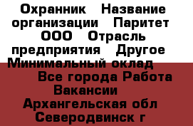 Охранник › Название организации ­ Паритет, ООО › Отрасль предприятия ­ Другое › Минимальный оклад ­ 30 000 - Все города Работа » Вакансии   . Архангельская обл.,Северодвинск г.